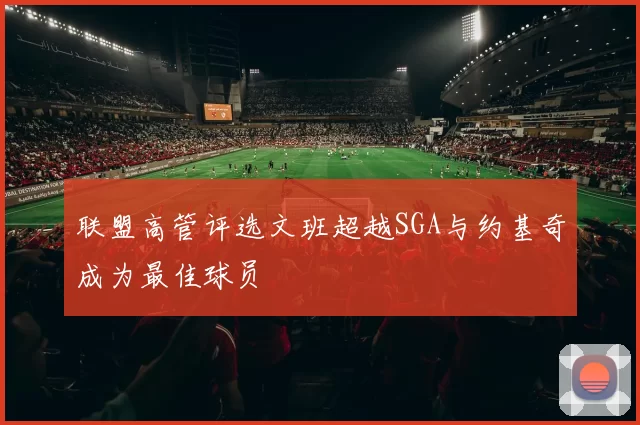 联盟高管评选文班超越SGA与约基奇成为最佳球员