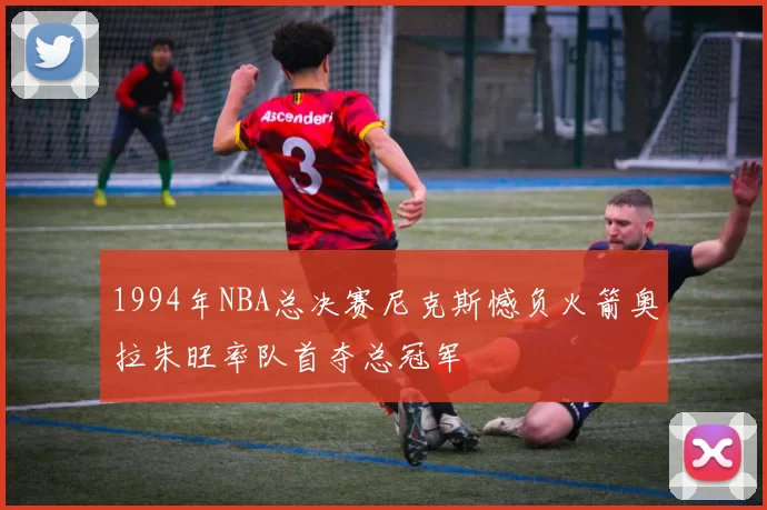 1994年NBA总决赛尼克斯憾负火箭奥拉朱旺率队首夺总冠军