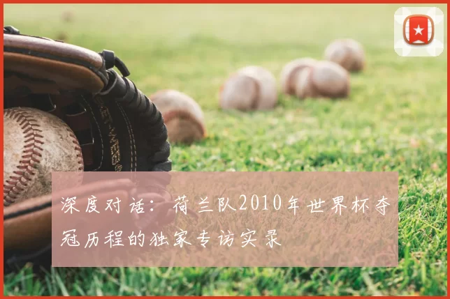 深度对话:荷兰队2010年世界杯夺冠历程的独家专访实录
