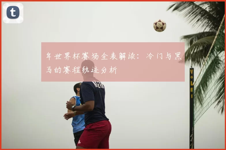年世界杯赛场全表解读:冷门与黑马的赛程轨迹分析