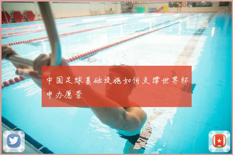 中国足球基础设施如何支撑世界杯申办愿景