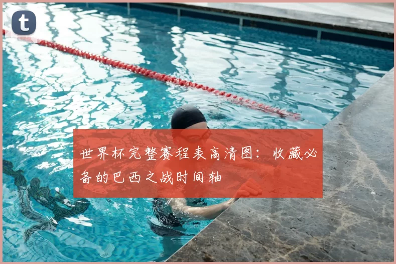 世界杯完整赛程表高清图:收藏必备的巴西之战时间轴