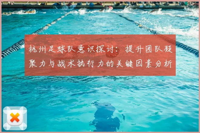 杭州足球队意识探讨:提升团队凝聚力与战术执行力的关键因素分析