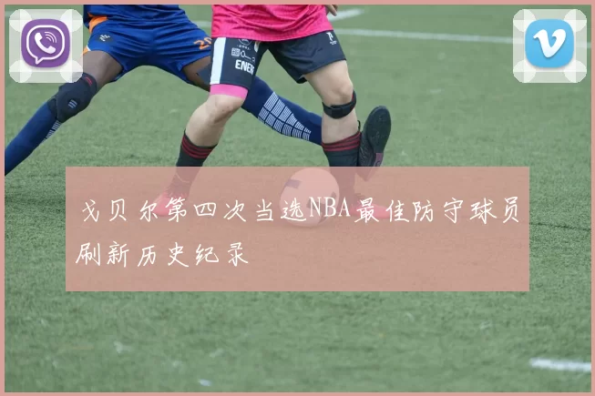 戈贝尔第四次当选NBA最佳防守球员刷新历史纪录