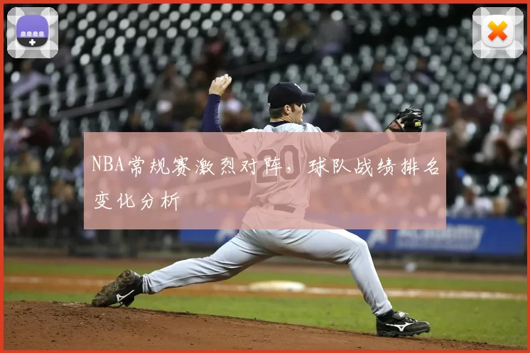 NBA常规赛激烈对阵,球队战绩排名变化分析