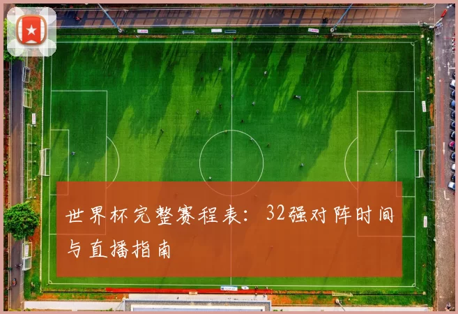 世界杯完整赛程表：32强对阵时间与直播指南