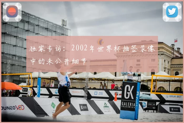 独家专访:2002年世界杯抽签录像中的未公开细节