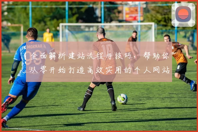 全面解析建站流程与技巧,帮助你从零开始打造高效实用的个人网站或企业平台