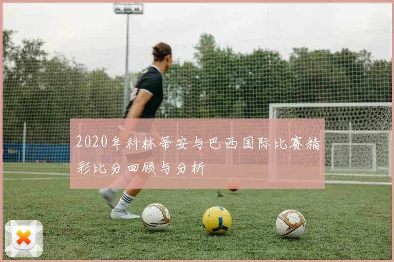 2020年科林蒂安与巴西国际比赛精彩比分回顾与分析