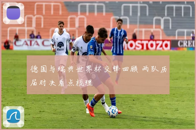 德国与瑞典世界杯交锋回顾 两队历届对决看点梳理