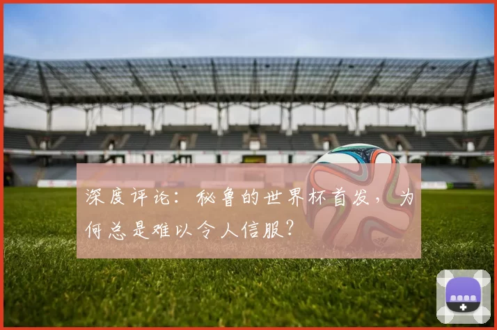 深度评论:秘鲁的世界杯首发,为何总是难以令人信服?