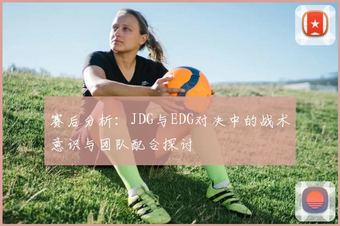 赛后分析:JDG与EDG对决中的战术意识与团队配合探讨