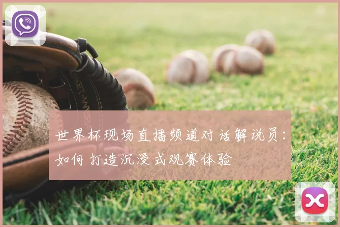 世界杯现场直播频道对话解说员：如何打造沉浸式观赛体验
