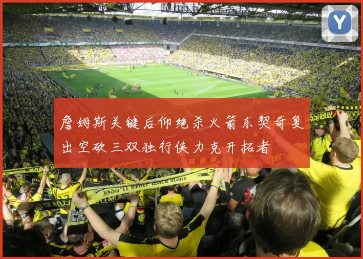 詹姆斯关键后仰绝杀火箭东契奇复出空砍三双独行侠力克开拓者