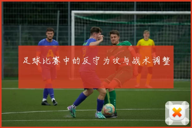 足球比赛中的反守为攻与战术调整