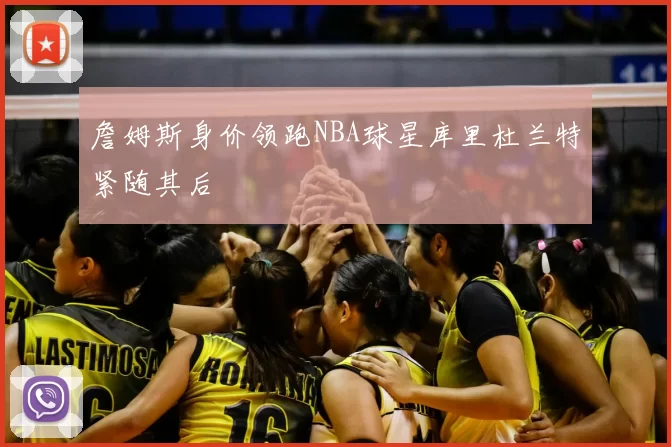 詹姆斯身价领跑NBA球星库里杜兰特紧随其后