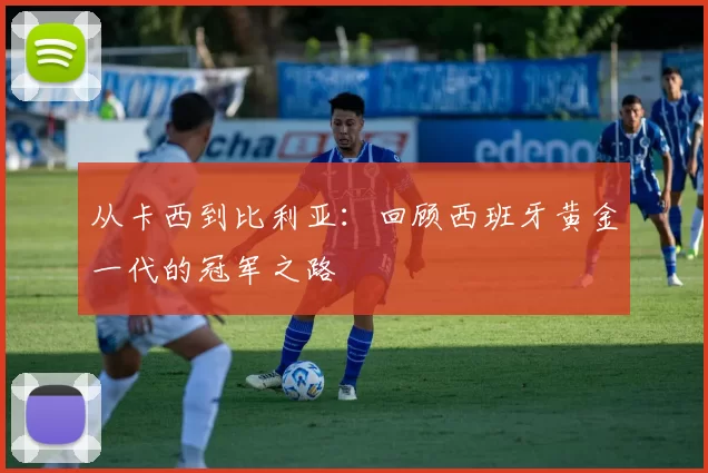 从卡西到比利亚:回顾西班牙黄金一代的冠军之路
