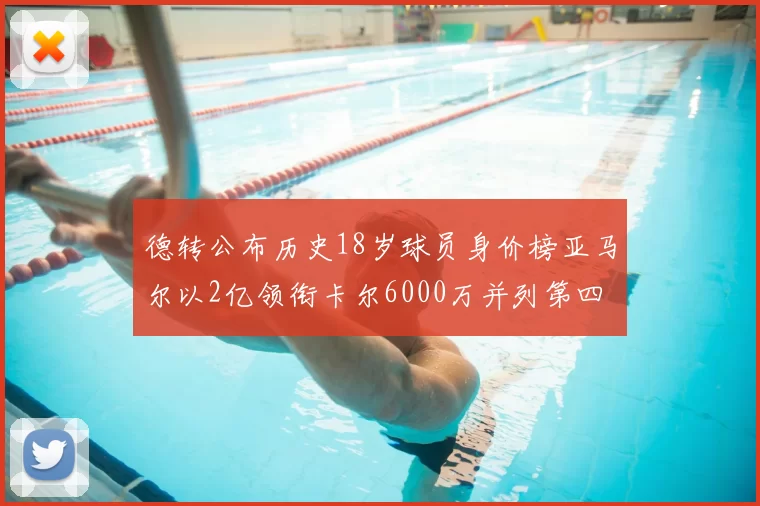 德转公布历史18岁球员身价榜亚马尔以2亿领衔卡尔6000万并列第四