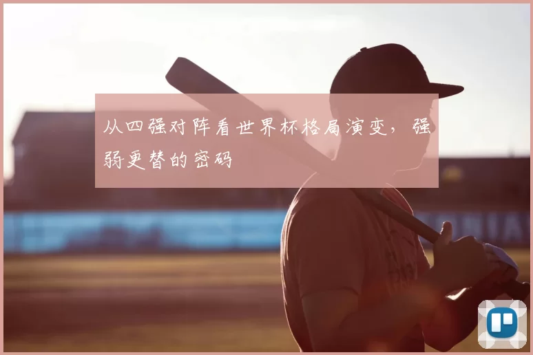 从四强对阵看世界杯格局演变,强弱更替的密码