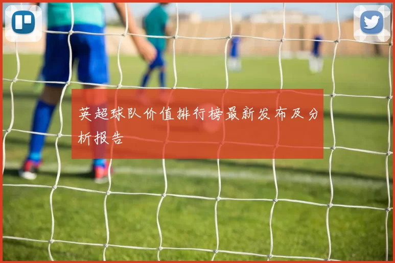 英超球队价值排行榜最新发布及分析报告