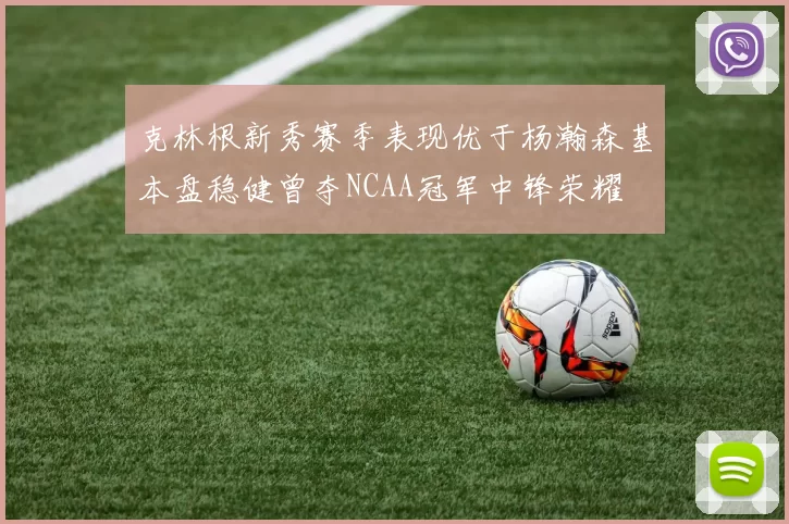 克林根新秀赛季表现优于杨瀚森基本盘稳健曾夺NCAA冠军中锋荣耀