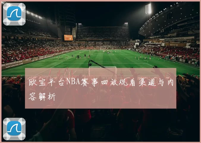 欧宝平台NBA赛事回放观看渠道与内容解析