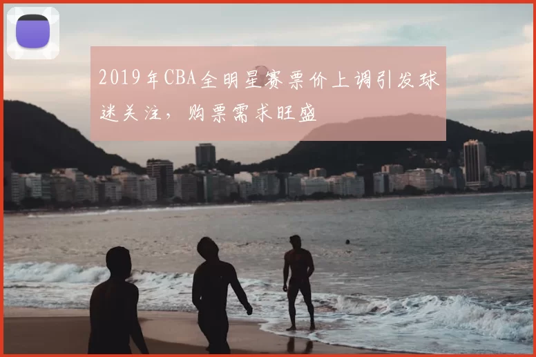 2019年CBA全明星赛票价上调引发球迷关注,购票需求旺盛
