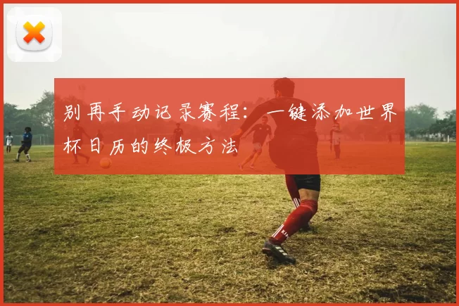别再手动记录赛程:一键添加世界杯日历的终极方法