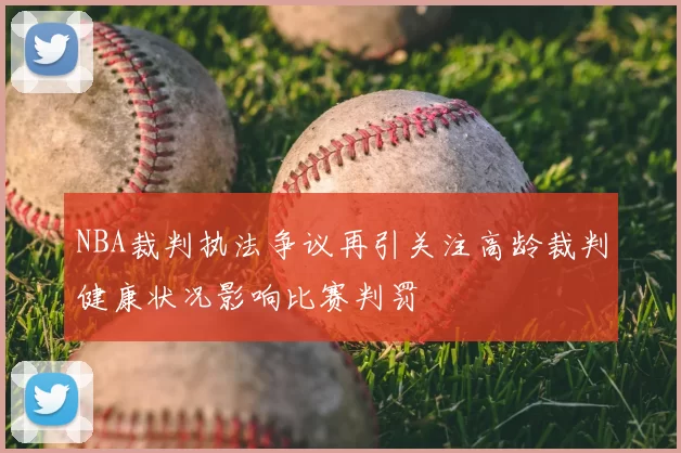NBA裁判执法争议再引关注高龄裁判健康状况影响比赛判罚