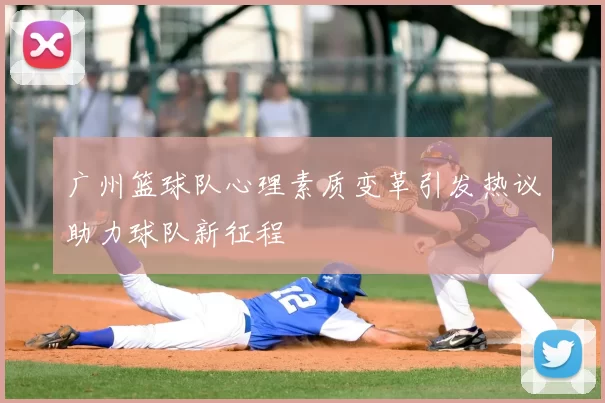 广州篮球队心理素质变革引发热议助力球队新征程