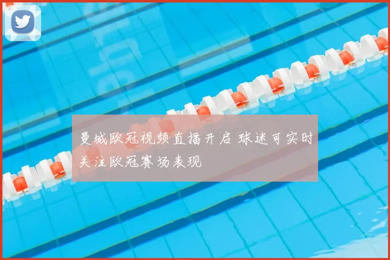 曼城欧冠视频直播开启 球迷可实时关注欧冠赛场表现