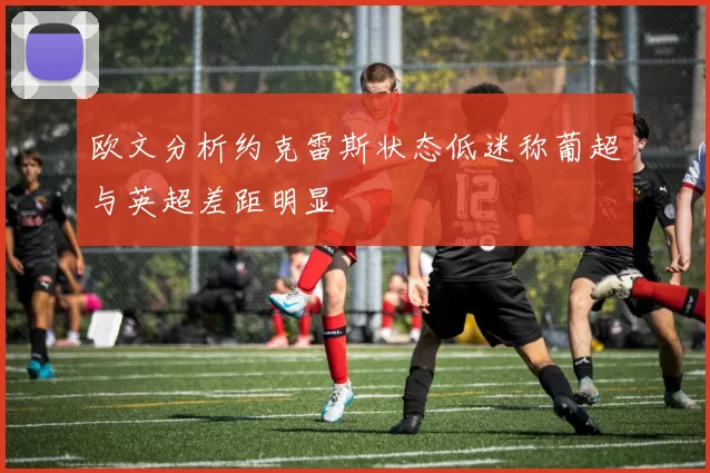 欧文分析约克雷斯状态低迷称葡超与英超差距明显