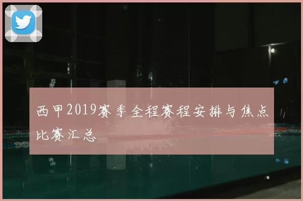 西甲2019赛季全程赛程安排与焦点比赛汇总