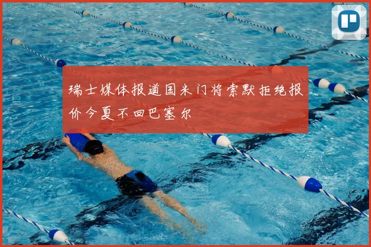 瑞士媒体报道国米门将索默拒绝报价今夏不回巴塞尔