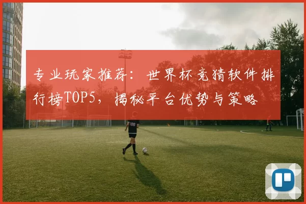 专业玩家推荐:世界杯竞猜软件排行榜TOP5,揭秘平台优势与策略