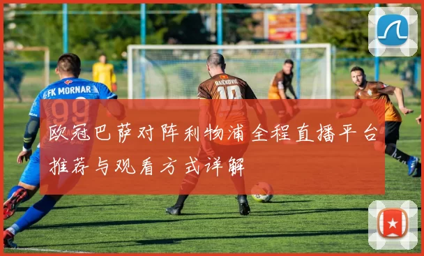 欧冠巴萨对阵利物浦全程直播平台推荐与观看方式详解