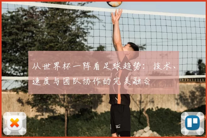 从世界杯一阵看足球趋势:技术、速度与团队协作的完美融合
