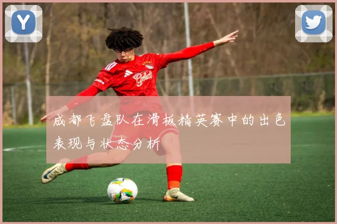 成都飞盘队在滑板精英赛中的出色表现与状态分析