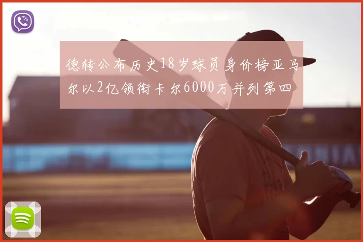 德转公布历史18岁球员身价榜亚马尔以2亿领衔卡尔6000万并列第四