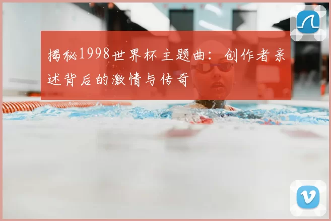 揭秘1998世界杯主题曲：创作者亲述背后的激情与传奇