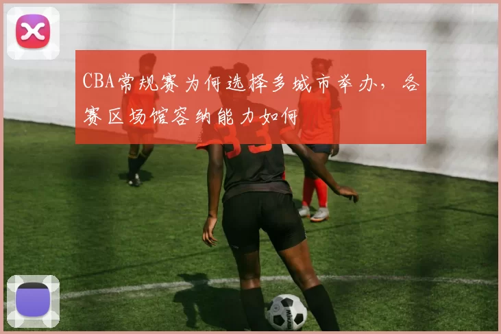 CBA常规赛为何选择多城市举办,各赛区场馆容纳能力如何
