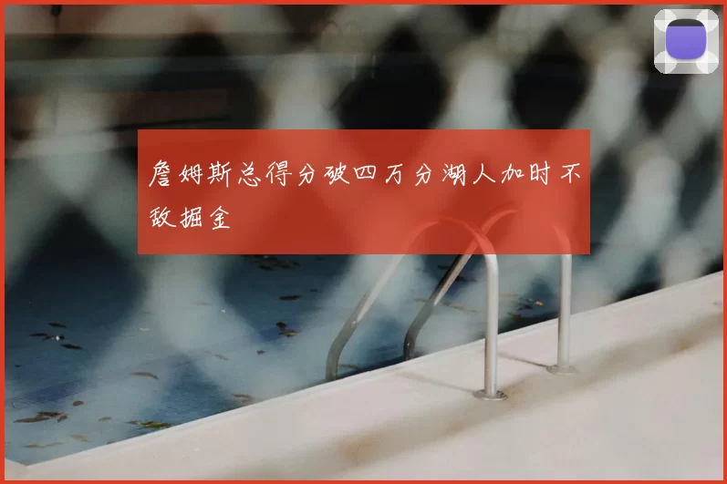 詹姆斯总得分破四万分湖人加时不敌掘金