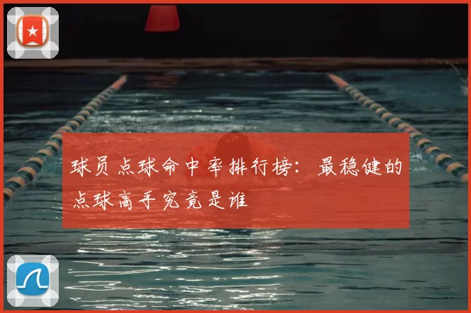 球员点球命中率排行榜:最稳健的点球高手究竟是谁