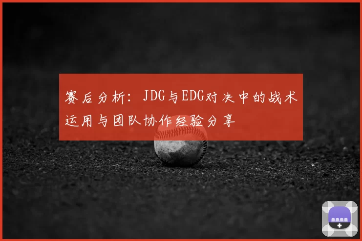 赛后分析:JDG与EDG对决中的战术运用与团队协作经验分享