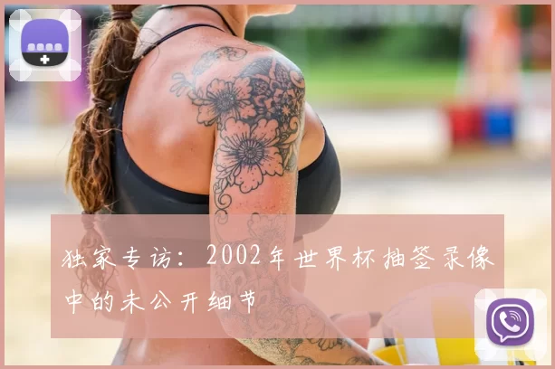 独家专访：2002年世界杯抽签录像中的未公开细节