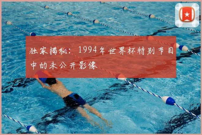 独家揭秘:1994年世界杯特别节目中的未公开影像