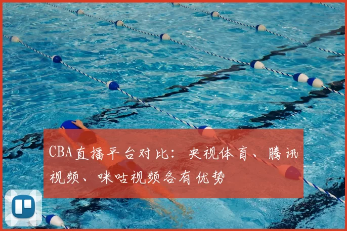 CBA直播平台对比:央视体育、腾讯视频、咪咕视频各有优势