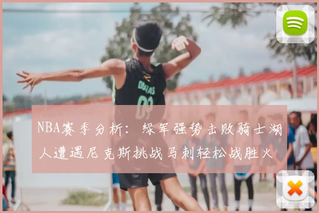 NBA赛季分析:绿军强势击败骑士湖人遭遇尼克斯挑战马刺轻松战胜火箭