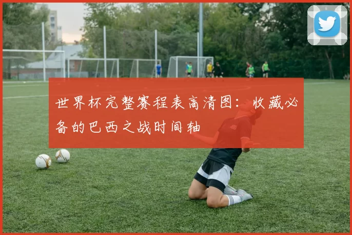 世界杯完整赛程表高清图:收藏必备的巴西之战时间轴