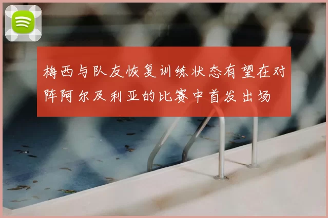 梅西与队友恢复训练状态有望在对阵阿尔及利亚的比赛中首发出场
